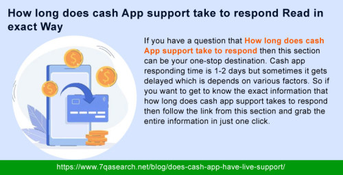 Generally, Cash App support responding time through email is stand anywhere between 3-4 business days. But due to several factors, it gets delayed sometimes, and to get an exact answer that How long does cash App support take to respond then cash app users need to wait for 4-5 days. On the other hand, if you get in touch with the Cash App helpdesk through social media then you can expect help within 1-2 days. https://www.7qasearch.net/blog/does-cash-app-have-live-support/