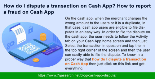 On the cash app, when the merchant charges the wrong amount to the users or it is a duplicate, in that case, cash app users are eligible to file disputes in an easy way. In order to file the dispute on the cash app, the user needs to follow the Activity tab on your Cash App home screen and then just Select the transaction in question and tap the in the top right corner of the screen and then the user can easily able to file the dispute. To know in a proper way that How Do I Dispute A Transaction On Cash App then just click on this link and get everything. https://www.7qasearch.net/blog/cash-app-dispute/