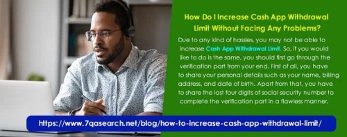 Due to any kind of hassles, you may not be able to increase Cash App Withdrawal Limit. So, if you would like to do is the same, you should first go through the verification part from your end. First of all, you have to share your personal details such as your name, billing address, and date of birth. Apart from that, you have to share the last four digits of social security number to complete the verification part in a flawless manner. https://www.7qasearch.net/blog/how-to-increase-cash-app-withdrawal-limit/