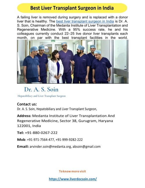 During surgery, a failing liver is removed, and a healthy donor liver is put in its place. Dr. A. S. Soin, Chairman of the Medanta Institute of Liver Transplantation and Regenerative Medicine, is the best liver transplant surgeon in India. He and his colleagues do 22–25 live donor liver transplants per month, on par with the greatest transplant centres in the world, with a 95% success rate.
For more details visit us at: https://www.liverdocsoin.com
