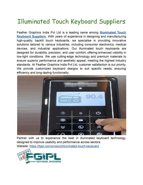 Feather Graphics India Pvt Ltd, a leading Illuminated Touch Keyboard Supplier, offers unique and high-quality keyboard solutions. Our illuminated touch keyboards are ideal for modern gadgets, providing better usability and a stylish style for your electronic items. 
Website: https://fgipl.com/product/illuminated-touch-keyboard